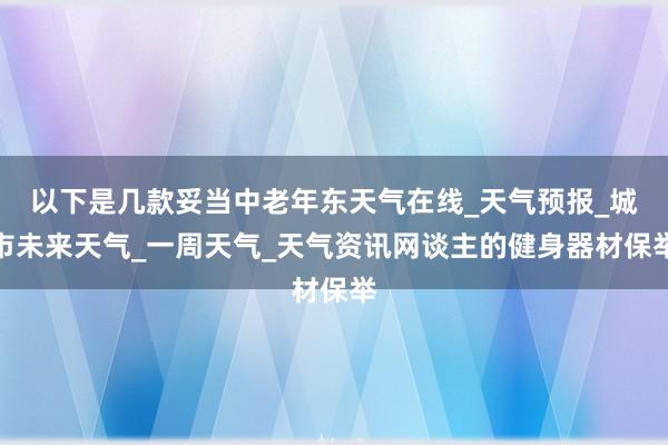以下是几款妥当中老年东天气在线_天气预报_城市未来天气_一周天气_天气资讯网谈主的健身器材保举